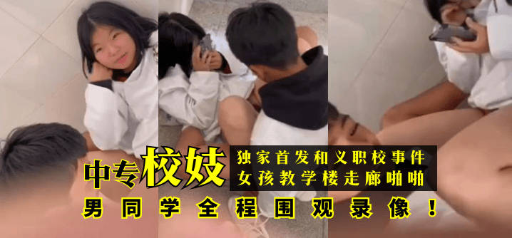 独家首发 和义职校事件：中专校妓女孩教学楼走廊啪啪，男同学全程围观录像！